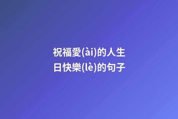祝福愛(ài)的人生日快樂(lè)的句子