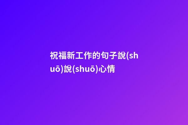 祝福新工作的句子說(shuō)說(shuō)心情