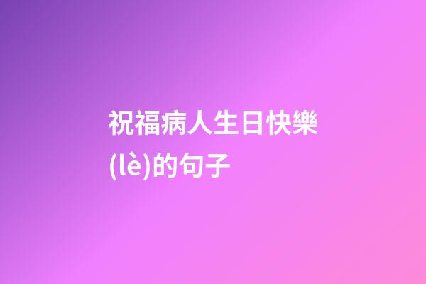 祝福病人生日快樂(lè)的句子