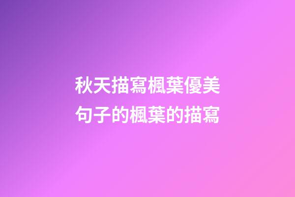 秋天描寫楓葉優美句子的楓葉的描寫
