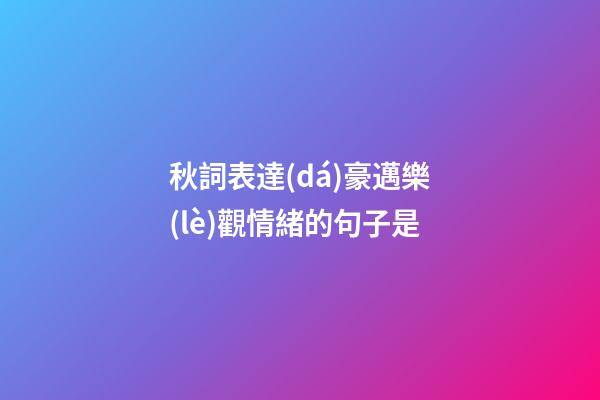 秋詞表達(dá)豪邁樂(lè)觀情緒的句子是