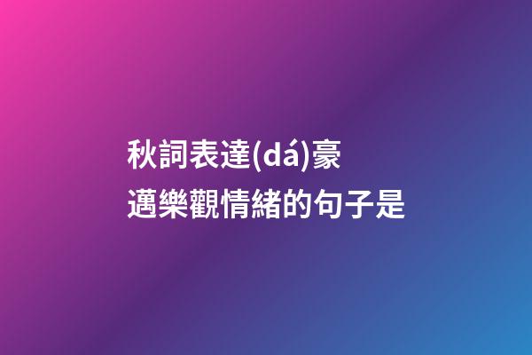 秋詞表達(dá)豪邁樂觀情緒的句子是