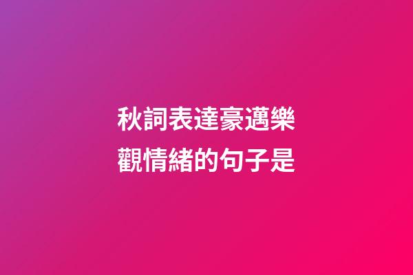 秋詞表達豪邁樂觀情緒的句子是