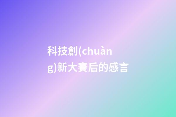 科技創(chuàng)新大賽后的感言