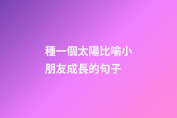 種一個太陽比喻小朋友成長的句子