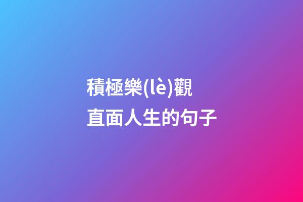 積極樂(lè)觀直面人生的句子