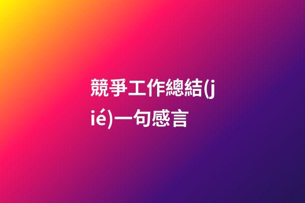 競爭工作總結(jié)一句感言