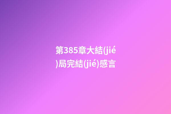 第385章大結(jié)局完結(jié)感言