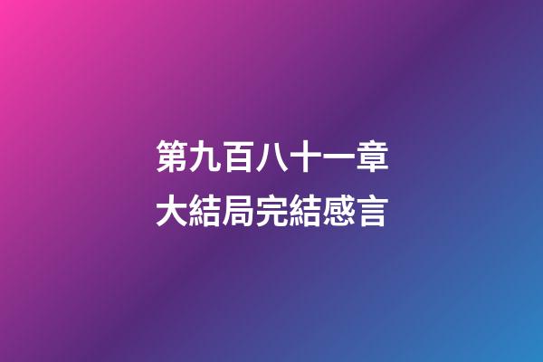 第九百八十一章大結局完結感言