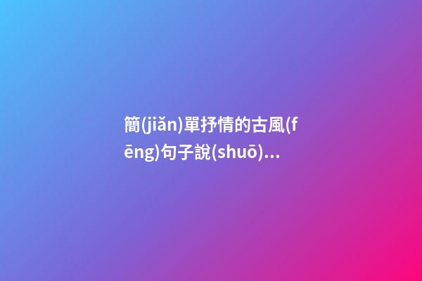 簡(jiǎn)單抒情的古風(fēng)句子說(shuō)說(shuō)心情