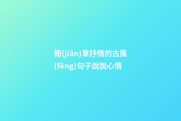 簡(jiǎn)單抒情的古風(fēng)句子說說心情
