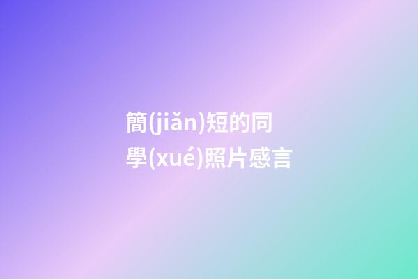 簡(jiǎn)短的同學(xué)照片感言