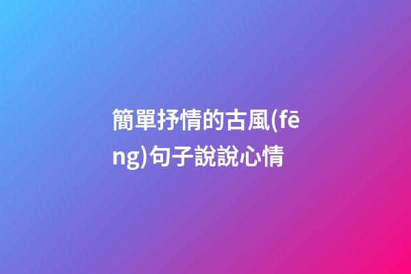 簡單抒情的古風(fēng)句子說說心情