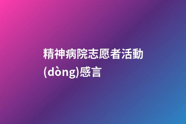 精神病院志愿者活動(dòng)感言
