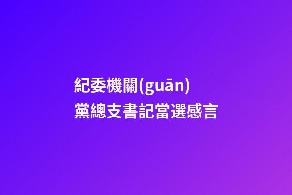 紀委機關(guān)黨總支書記當選感言
