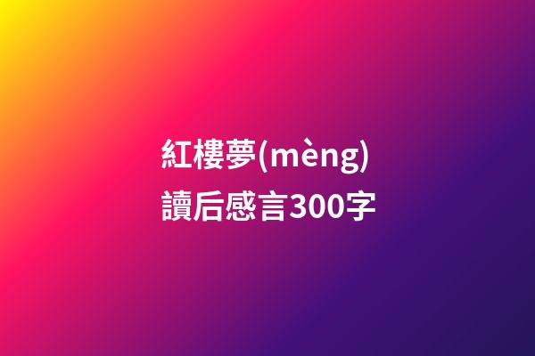 紅樓夢(mèng)讀后感言300字