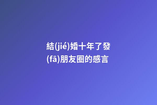 結(jié)婚十年了發(fā)朋友圈的感言