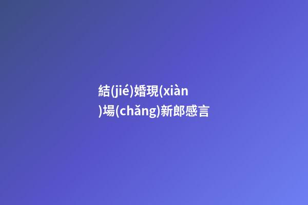 結(jié)婚現(xiàn)場(chǎng)新郎感言