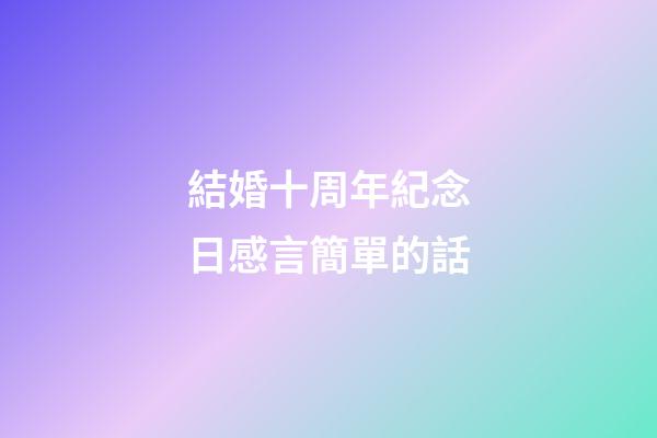 結婚十周年紀念日感言簡單的話