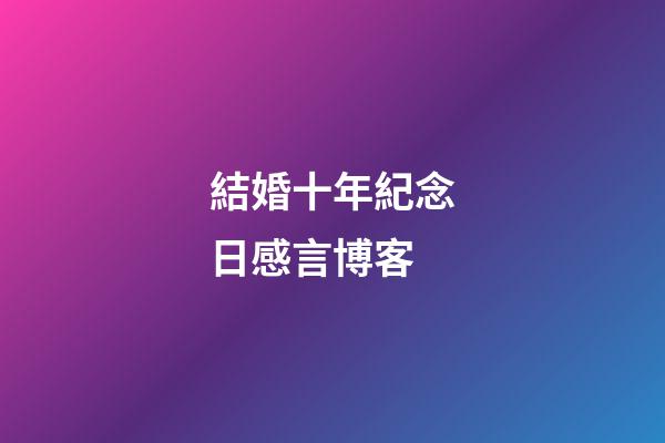 結婚十年紀念日感言博客