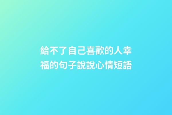 給不了自己喜歡的人幸福的句子說說心情短語