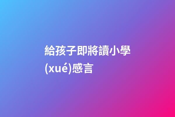 給孩子即將讀小學(xué)感言