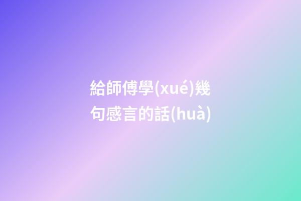 給師傅學(xué)幾句感言的話(huà)