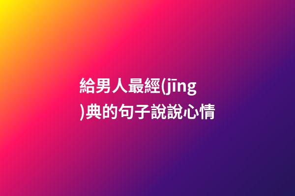 給男人最經(jīng)典的句子說說心情