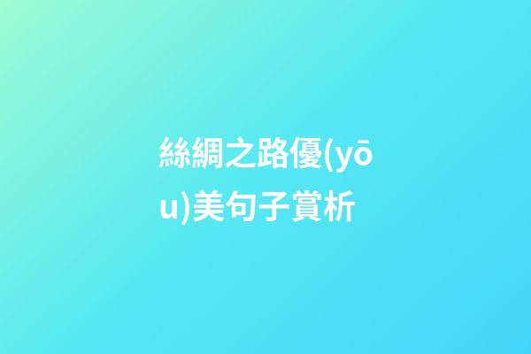 絲綢之路優(yōu)美句子賞析