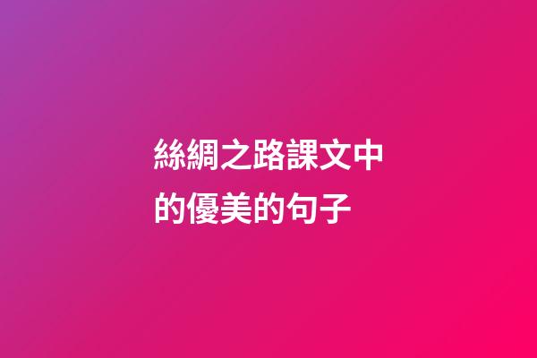 絲綢之路課文中的優美的句子