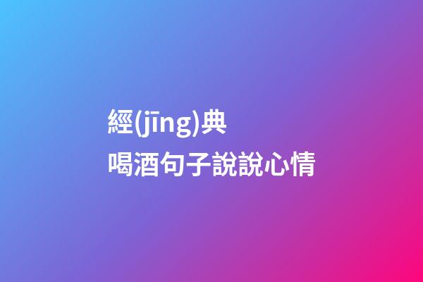 經(jīng)典喝酒句子說說心情