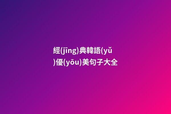 經(jīng)典韓語(yǔ)優(yōu)美句子大全