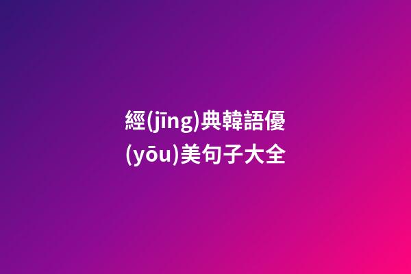 經(jīng)典韓語優(yōu)美句子大全