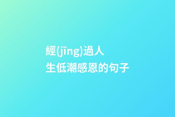 經(jīng)過人生低潮感恩的句子