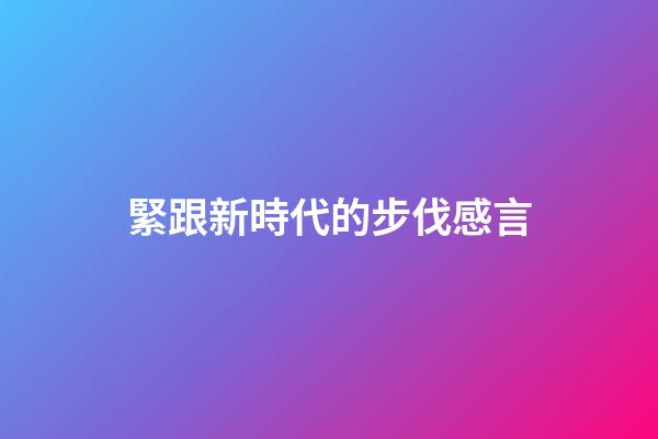 緊跟新時代的步伐感言