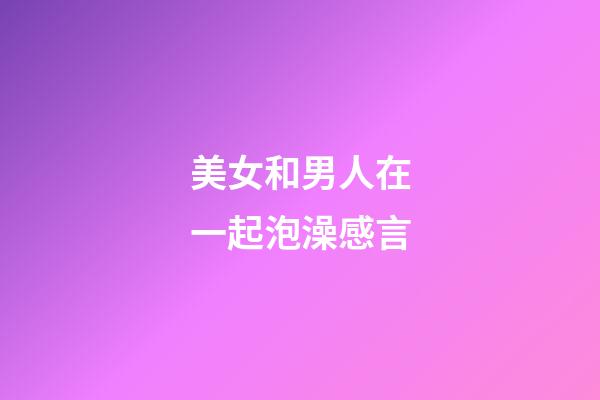 美女和男人在一起泡澡感言