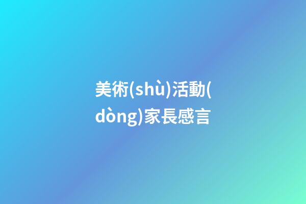 美術(shù)活動(dòng)家長感言