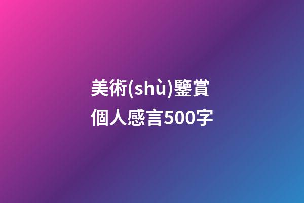 美術(shù)鑒賞個人感言500字