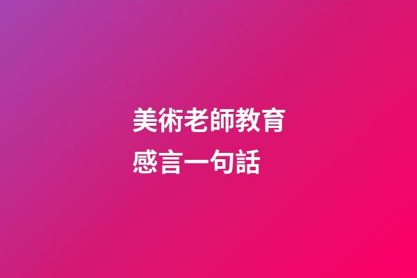 美術老師教育感言一句話