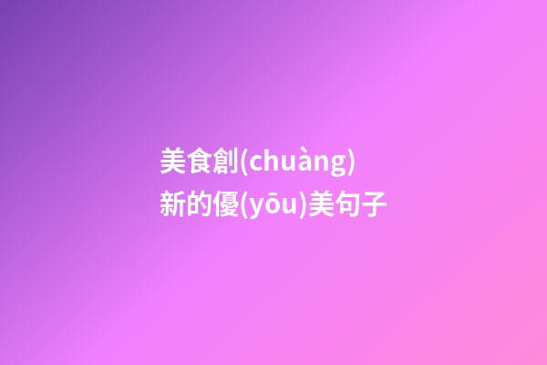 美食創(chuàng)新的優(yōu)美句子