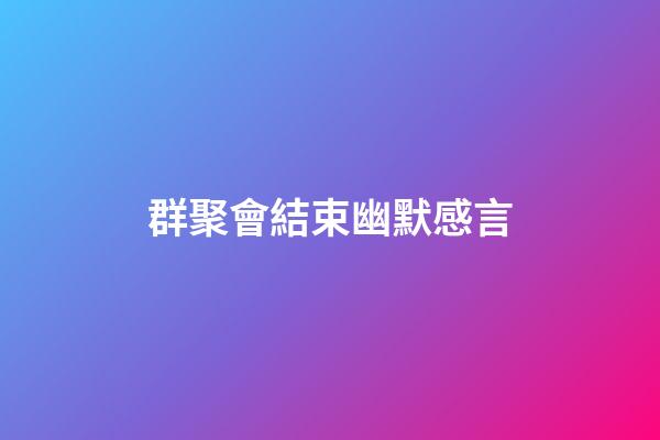 群聚會結束幽默感言