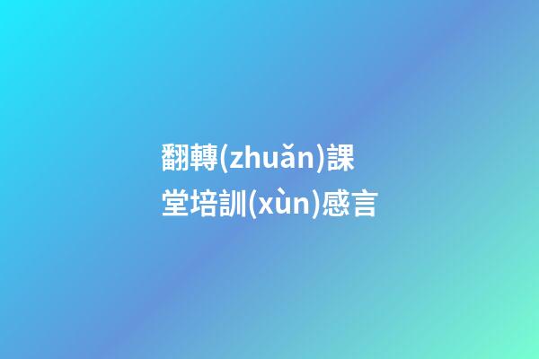 翻轉(zhuǎn)課堂培訓(xùn)感言