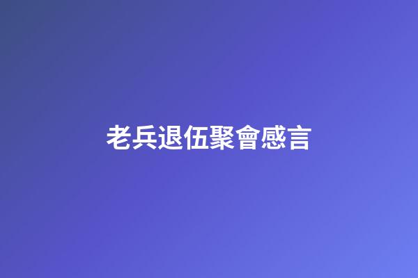老兵退伍聚會感言