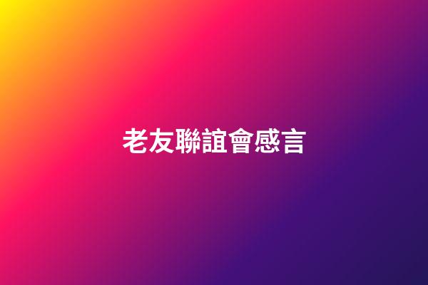 老友聯誼會感言