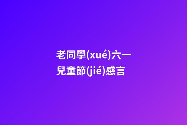 老同學(xué)六一兒童節(jié)感言