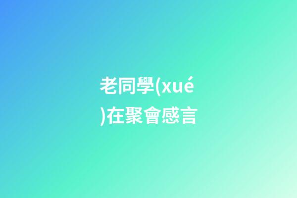 老同學(xué)在聚會感言