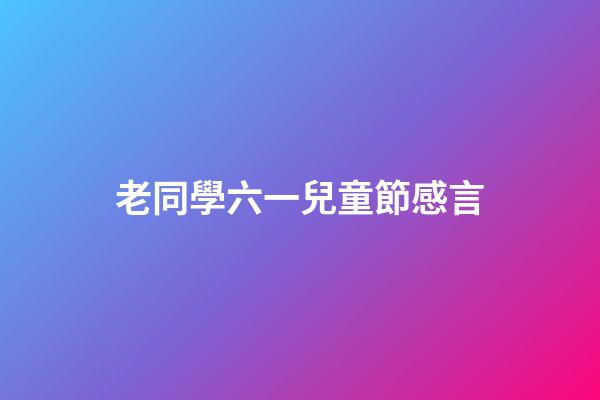 老同學六一兒童節感言