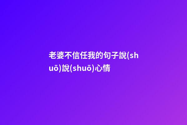 老婆不信任我的句子說(shuō)說(shuō)心情