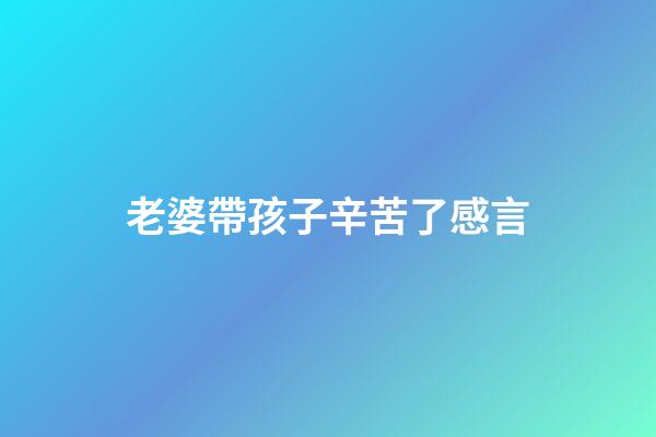 老婆帶孩子辛苦了感言