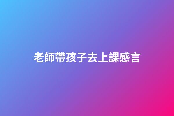 老師帶孩子去上課感言